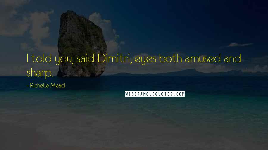 Richelle Mead Quotes: I told you, said Dimitri, eyes both amused and sharp.