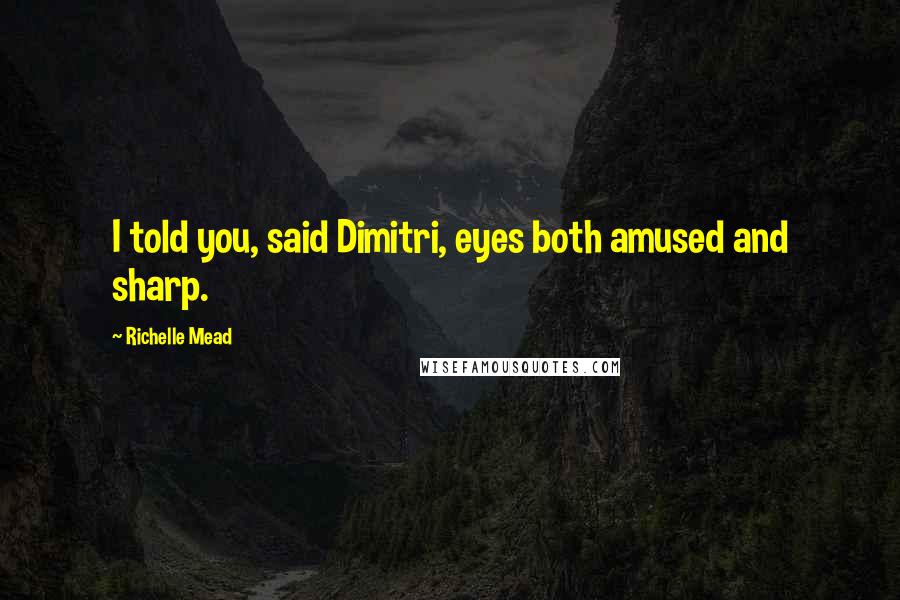 Richelle Mead Quotes: I told you, said Dimitri, eyes both amused and sharp.