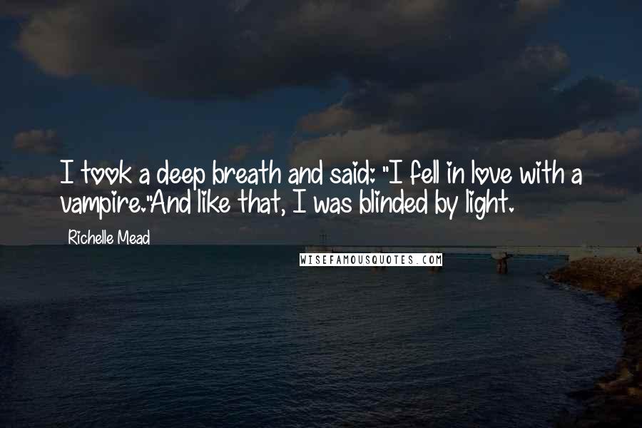 Richelle Mead Quotes: I took a deep breath and said: "I fell in love with a vampire."And like that, I was blinded by light.