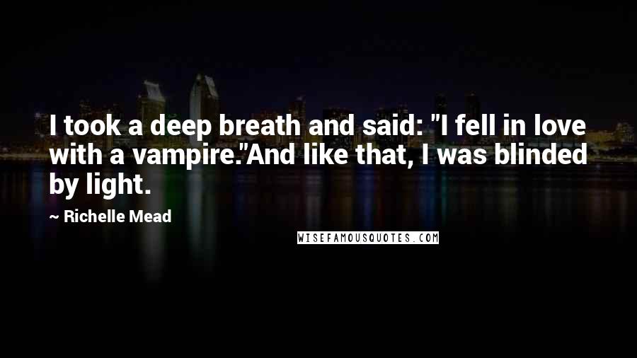 Richelle Mead Quotes: I took a deep breath and said: "I fell in love with a vampire."And like that, I was blinded by light.