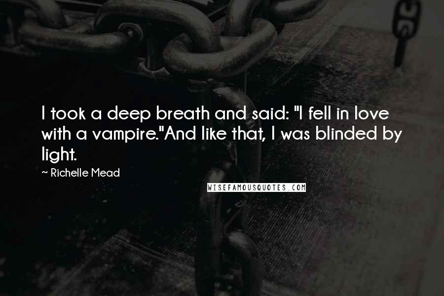 Richelle Mead Quotes: I took a deep breath and said: "I fell in love with a vampire."And like that, I was blinded by light.