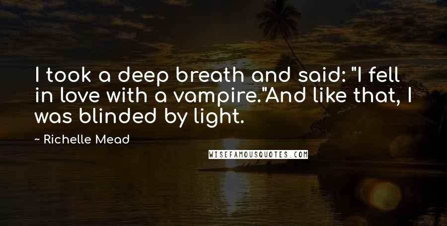 Richelle Mead Quotes: I took a deep breath and said: "I fell in love with a vampire."And like that, I was blinded by light.