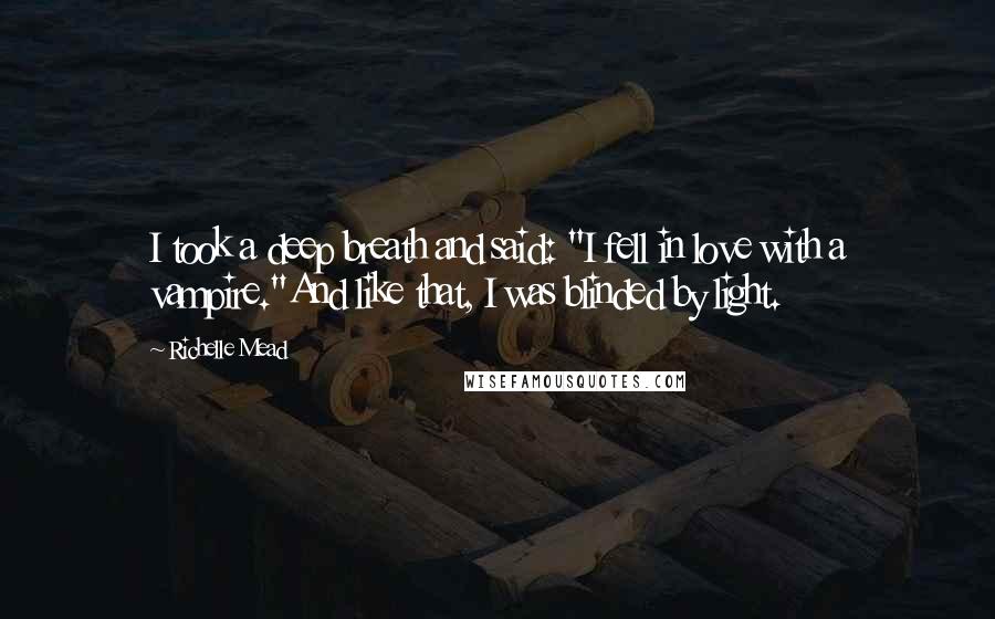 Richelle Mead Quotes: I took a deep breath and said: "I fell in love with a vampire."And like that, I was blinded by light.