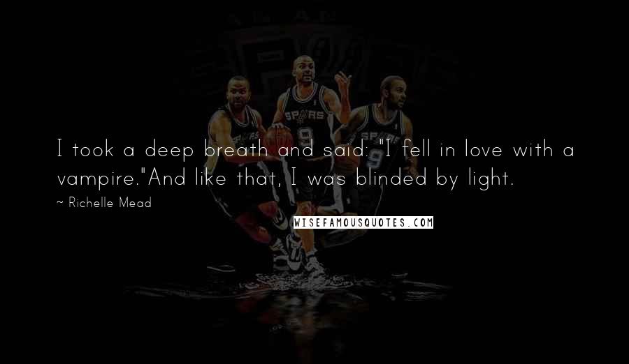 Richelle Mead Quotes: I took a deep breath and said: "I fell in love with a vampire."And like that, I was blinded by light.