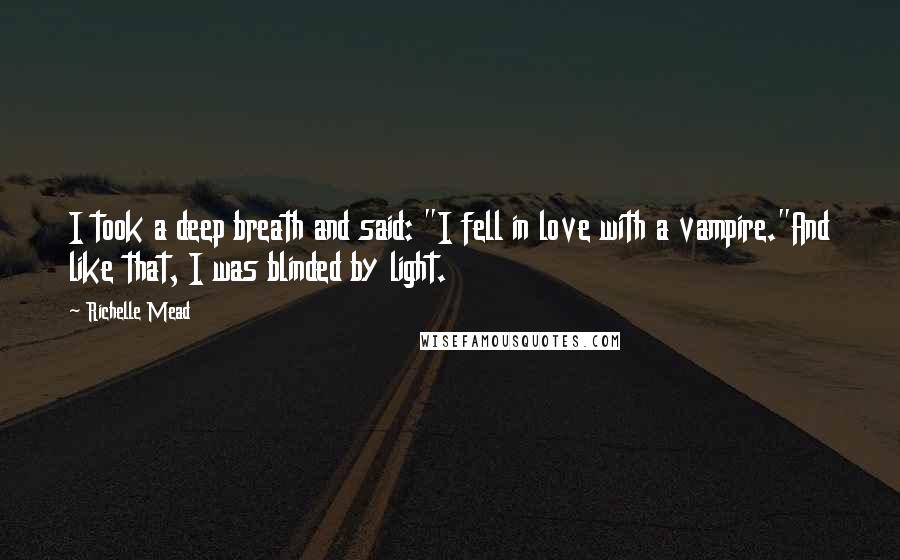 Richelle Mead Quotes: I took a deep breath and said: "I fell in love with a vampire."And like that, I was blinded by light.