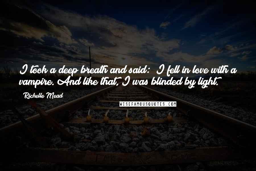 Richelle Mead Quotes: I took a deep breath and said: "I fell in love with a vampire."And like that, I was blinded by light.