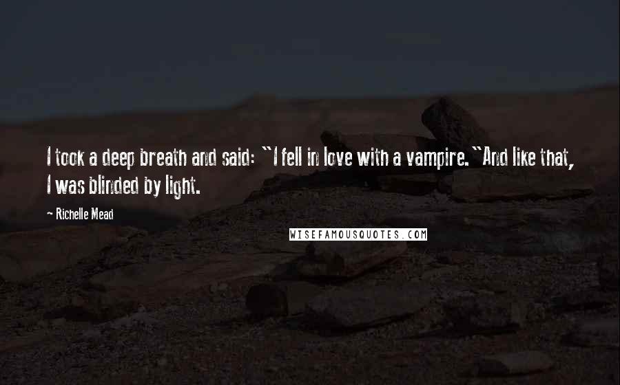 Richelle Mead Quotes: I took a deep breath and said: "I fell in love with a vampire."And like that, I was blinded by light.