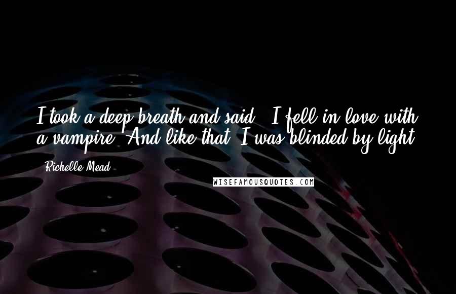 Richelle Mead Quotes: I took a deep breath and said: "I fell in love with a vampire."And like that, I was blinded by light.