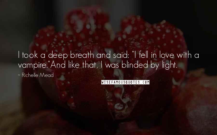Richelle Mead Quotes: I took a deep breath and said: "I fell in love with a vampire."And like that, I was blinded by light.