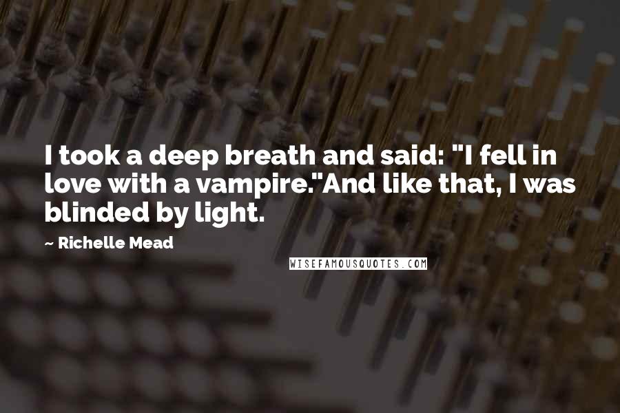 Richelle Mead Quotes: I took a deep breath and said: "I fell in love with a vampire."And like that, I was blinded by light.