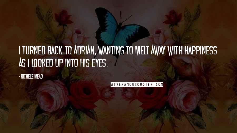 Richelle Mead Quotes: I turned back to Adrian, wanting to melt away with happiness as I looked up into his eyes.