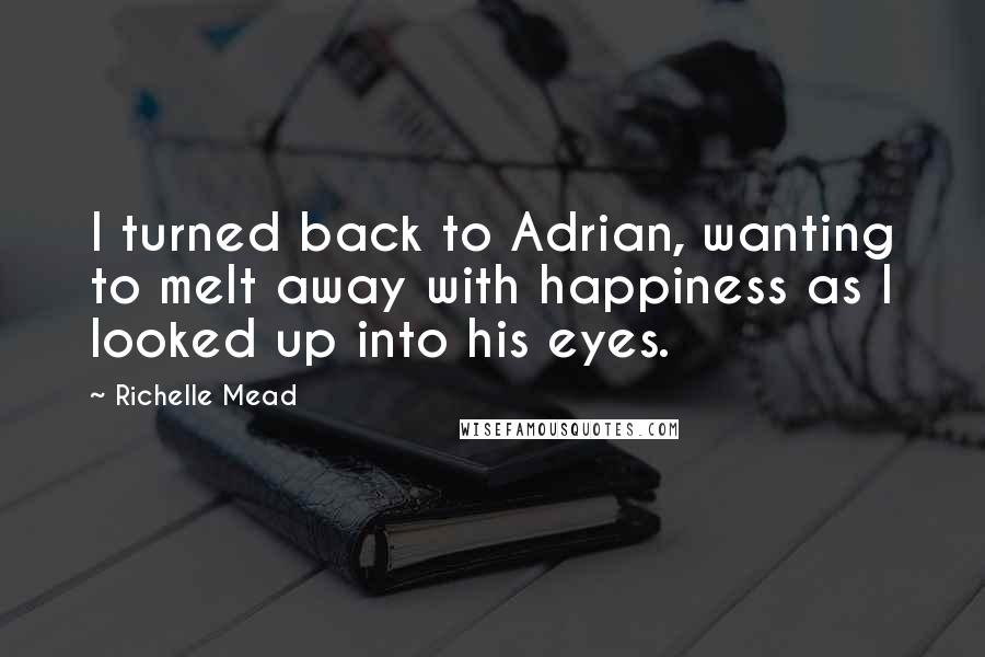 Richelle Mead Quotes: I turned back to Adrian, wanting to melt away with happiness as I looked up into his eyes.