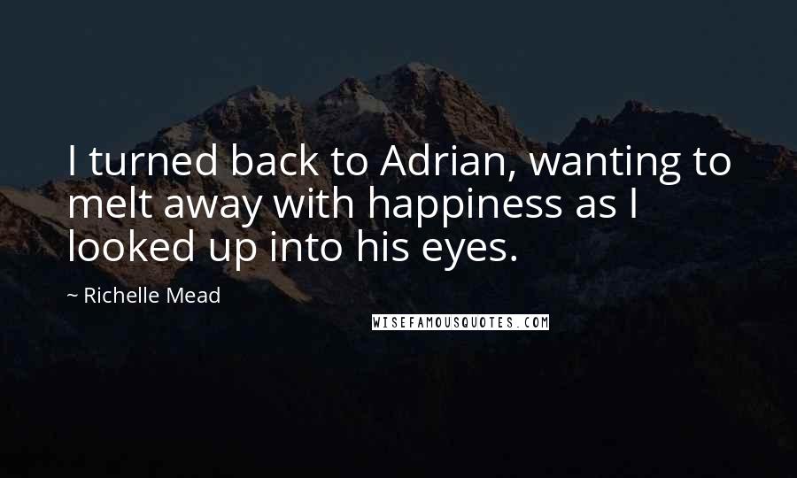 Richelle Mead Quotes: I turned back to Adrian, wanting to melt away with happiness as I looked up into his eyes.