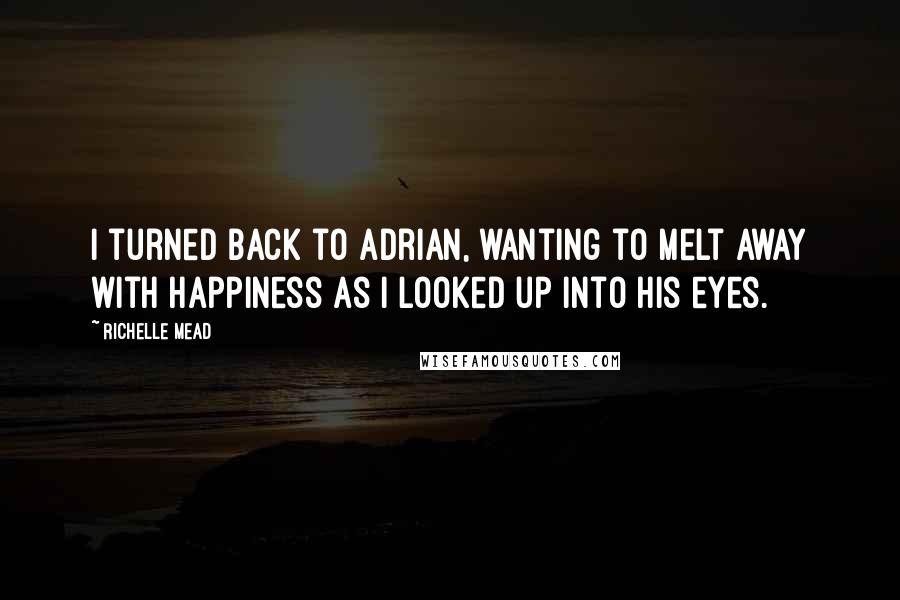Richelle Mead Quotes: I turned back to Adrian, wanting to melt away with happiness as I looked up into his eyes.