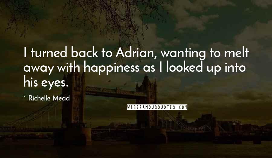 Richelle Mead Quotes: I turned back to Adrian, wanting to melt away with happiness as I looked up into his eyes.