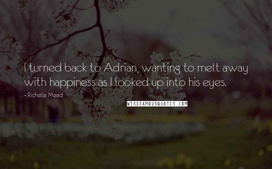 Richelle Mead Quotes: I turned back to Adrian, wanting to melt away with happiness as I looked up into his eyes.