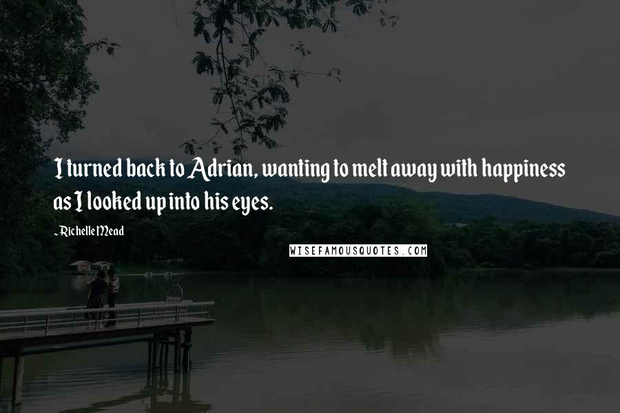 Richelle Mead Quotes: I turned back to Adrian, wanting to melt away with happiness as I looked up into his eyes.