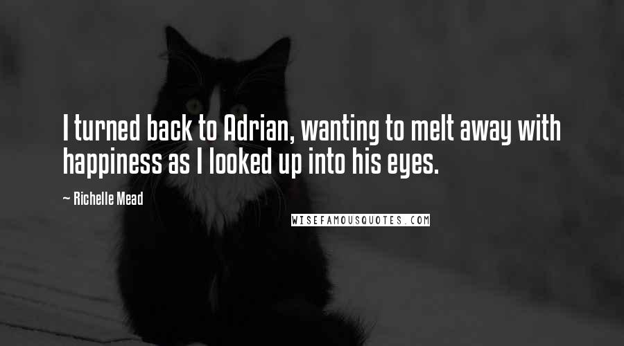 Richelle Mead Quotes: I turned back to Adrian, wanting to melt away with happiness as I looked up into his eyes.