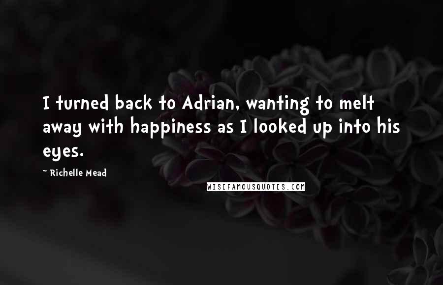 Richelle Mead Quotes: I turned back to Adrian, wanting to melt away with happiness as I looked up into his eyes.