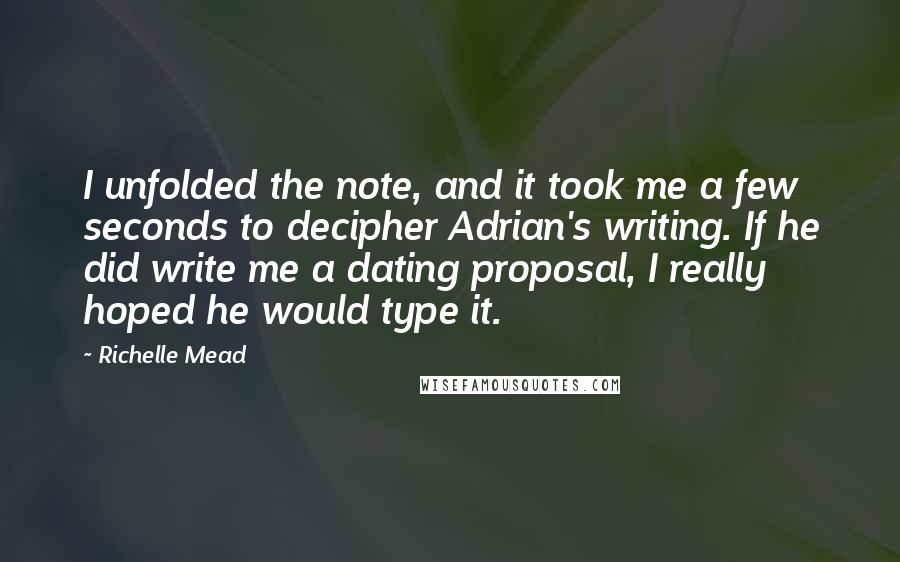 Richelle Mead Quotes: I unfolded the note, and it took me a few seconds to decipher Adrian's writing. If he did write me a dating proposal, I really hoped he would type it.