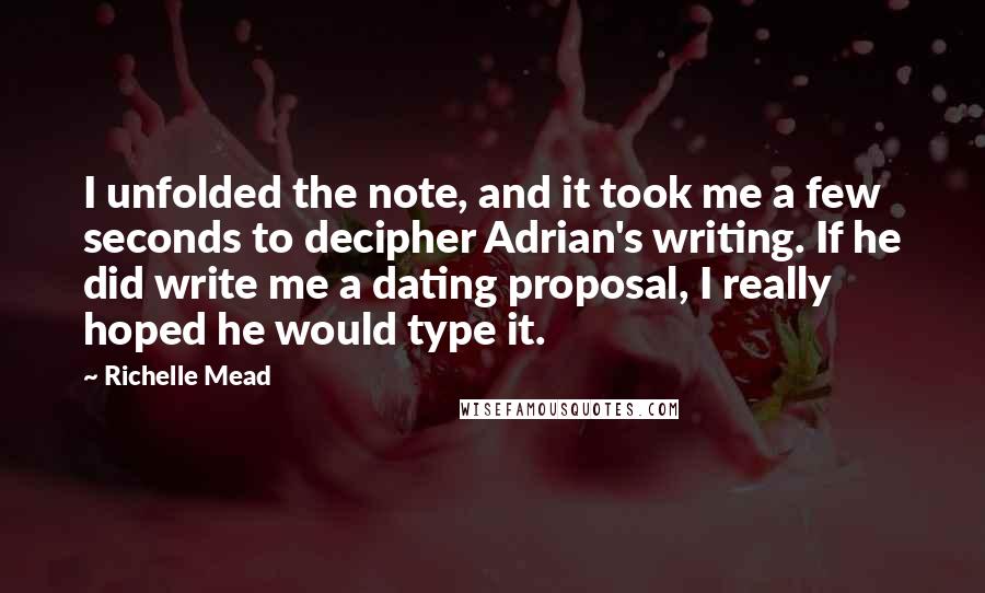 Richelle Mead Quotes: I unfolded the note, and it took me a few seconds to decipher Adrian's writing. If he did write me a dating proposal, I really hoped he would type it.