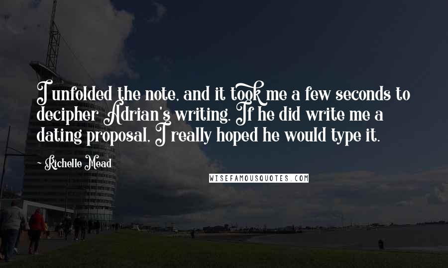 Richelle Mead Quotes: I unfolded the note, and it took me a few seconds to decipher Adrian's writing. If he did write me a dating proposal, I really hoped he would type it.