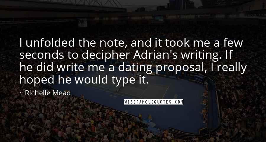 Richelle Mead Quotes: I unfolded the note, and it took me a few seconds to decipher Adrian's writing. If he did write me a dating proposal, I really hoped he would type it.
