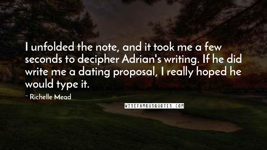 Richelle Mead Quotes: I unfolded the note, and it took me a few seconds to decipher Adrian's writing. If he did write me a dating proposal, I really hoped he would type it.