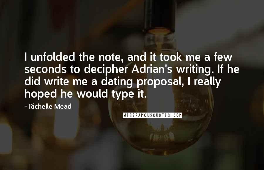 Richelle Mead Quotes: I unfolded the note, and it took me a few seconds to decipher Adrian's writing. If he did write me a dating proposal, I really hoped he would type it.