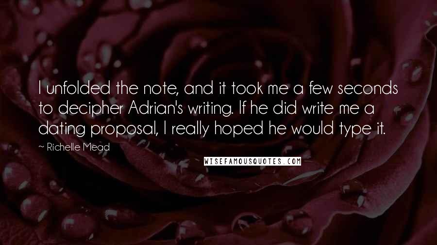 Richelle Mead Quotes: I unfolded the note, and it took me a few seconds to decipher Adrian's writing. If he did write me a dating proposal, I really hoped he would type it.