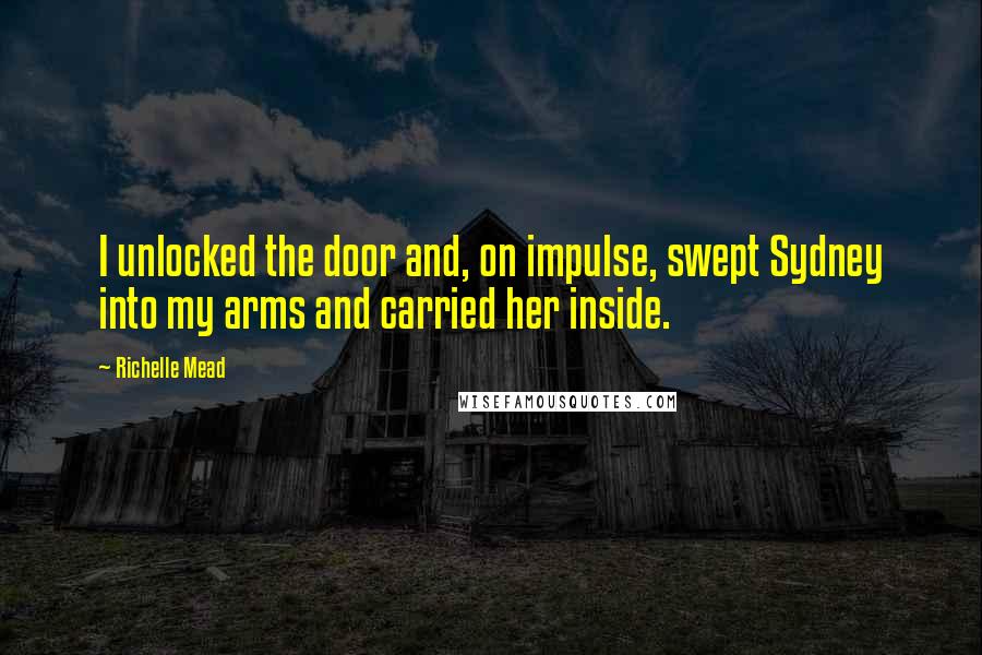 Richelle Mead Quotes: I unlocked the door and, on impulse, swept Sydney into my arms and carried her inside.