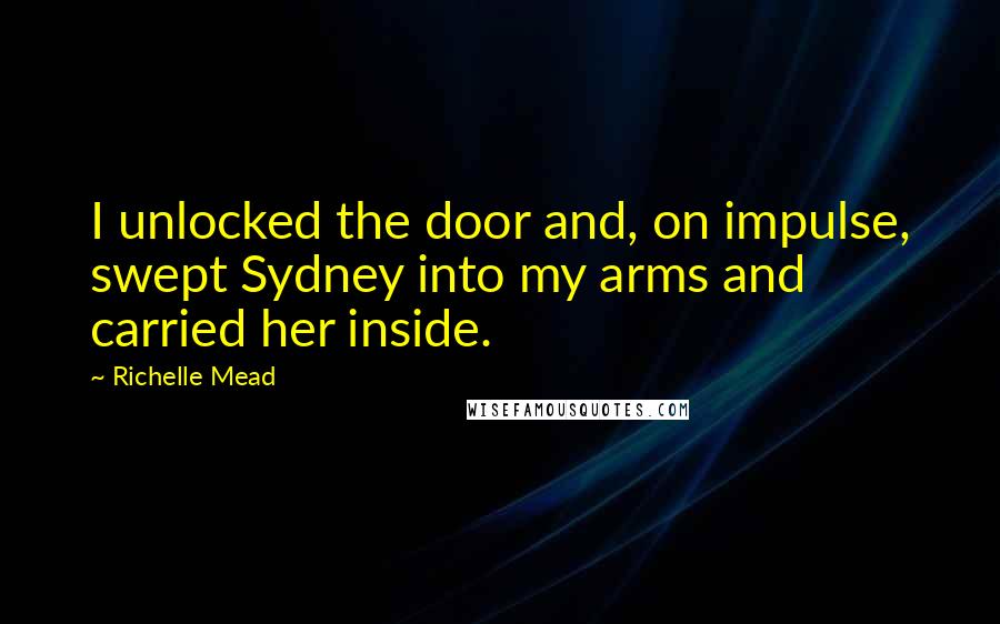 Richelle Mead Quotes: I unlocked the door and, on impulse, swept Sydney into my arms and carried her inside.