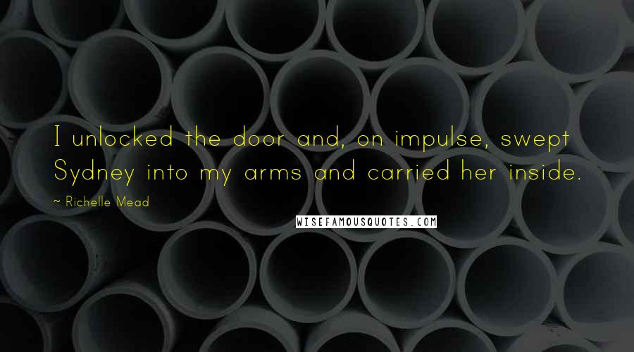 Richelle Mead Quotes: I unlocked the door and, on impulse, swept Sydney into my arms and carried her inside.
