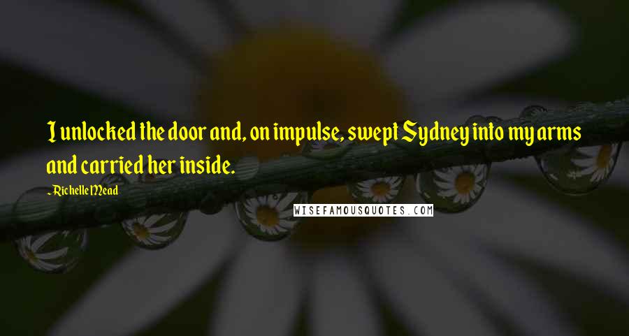 Richelle Mead Quotes: I unlocked the door and, on impulse, swept Sydney into my arms and carried her inside.