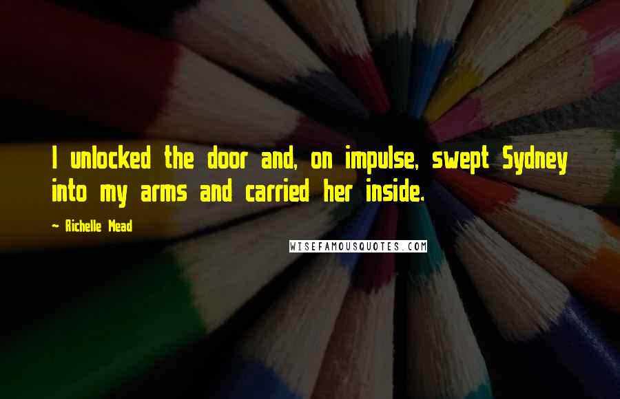 Richelle Mead Quotes: I unlocked the door and, on impulse, swept Sydney into my arms and carried her inside.