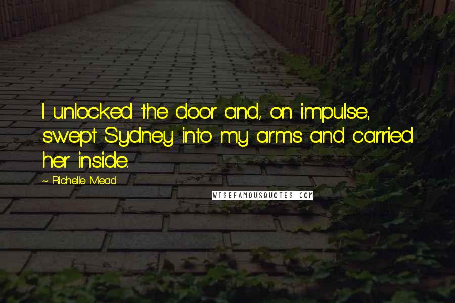 Richelle Mead Quotes: I unlocked the door and, on impulse, swept Sydney into my arms and carried her inside.