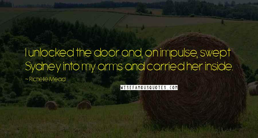 Richelle Mead Quotes: I unlocked the door and, on impulse, swept Sydney into my arms and carried her inside.