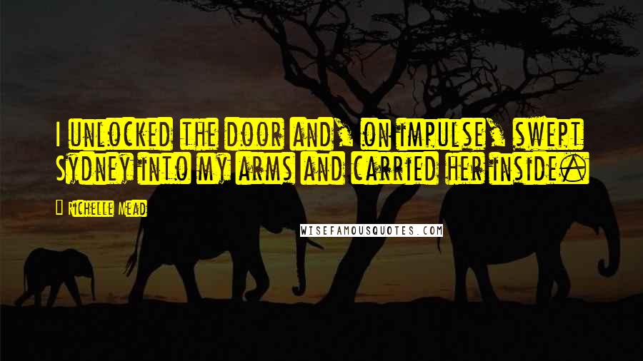Richelle Mead Quotes: I unlocked the door and, on impulse, swept Sydney into my arms and carried her inside.