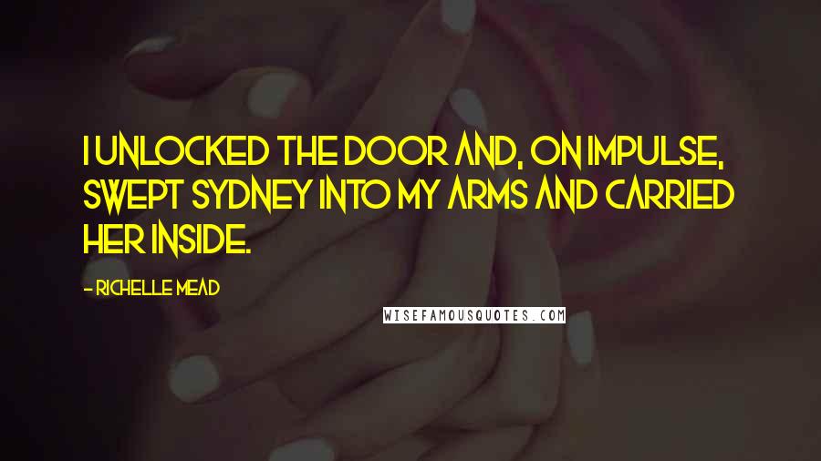 Richelle Mead Quotes: I unlocked the door and, on impulse, swept Sydney into my arms and carried her inside.