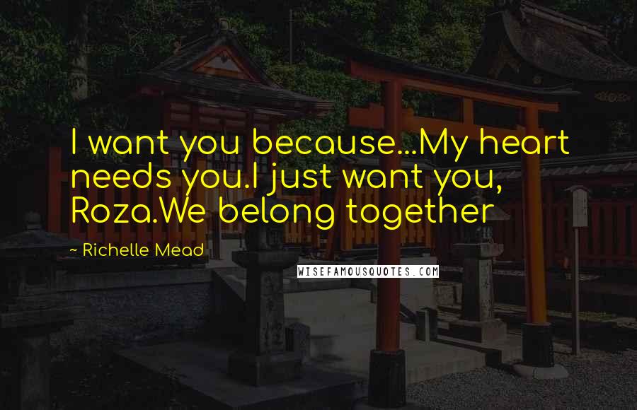 Richelle Mead Quotes: I want you because...My heart needs you.I just want you, Roza.We belong together