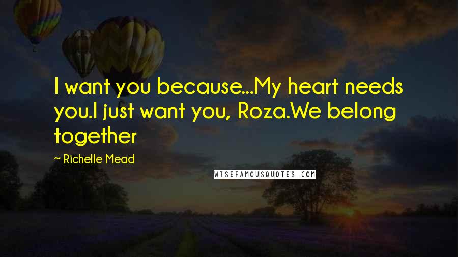 Richelle Mead Quotes: I want you because...My heart needs you.I just want you, Roza.We belong together