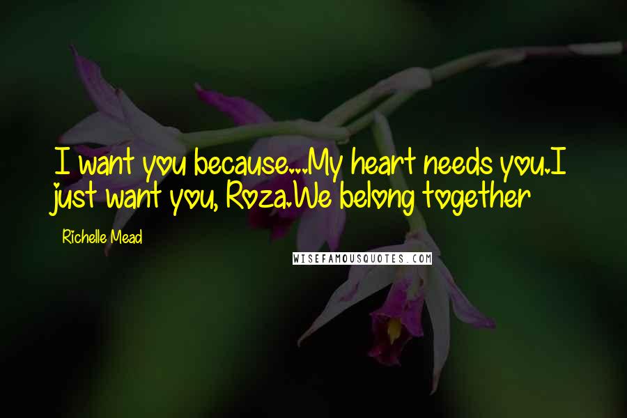 Richelle Mead Quotes: I want you because...My heart needs you.I just want you, Roza.We belong together