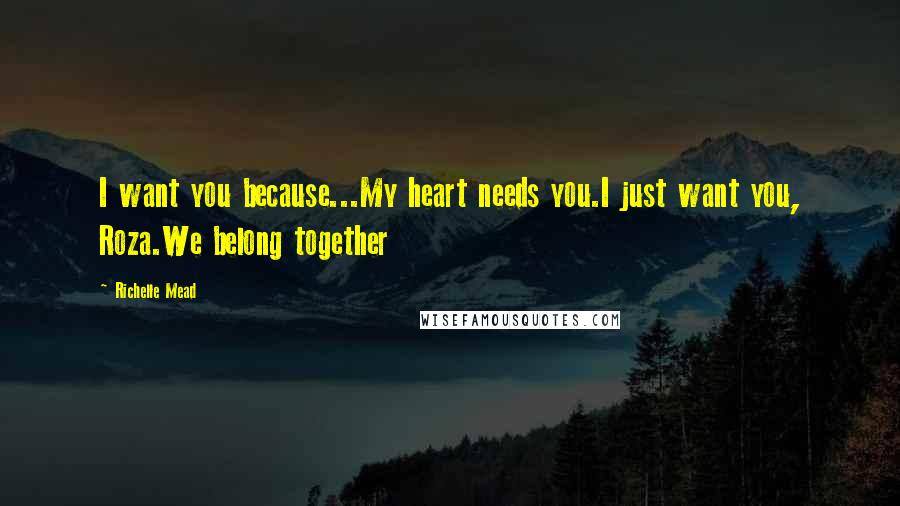 Richelle Mead Quotes: I want you because...My heart needs you.I just want you, Roza.We belong together