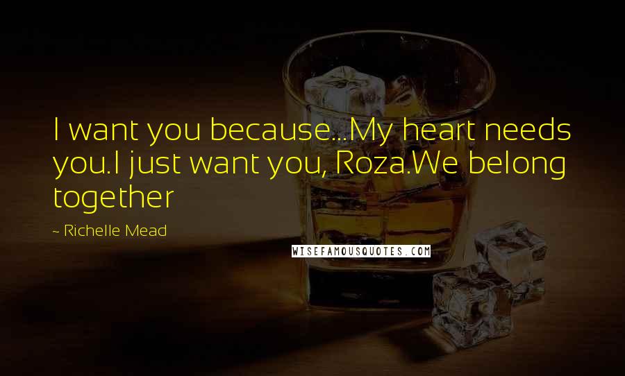 Richelle Mead Quotes: I want you because...My heart needs you.I just want you, Roza.We belong together