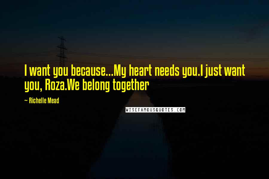 Richelle Mead Quotes: I want you because...My heart needs you.I just want you, Roza.We belong together