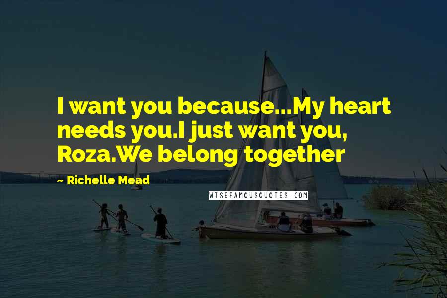 Richelle Mead Quotes: I want you because...My heart needs you.I just want you, Roza.We belong together