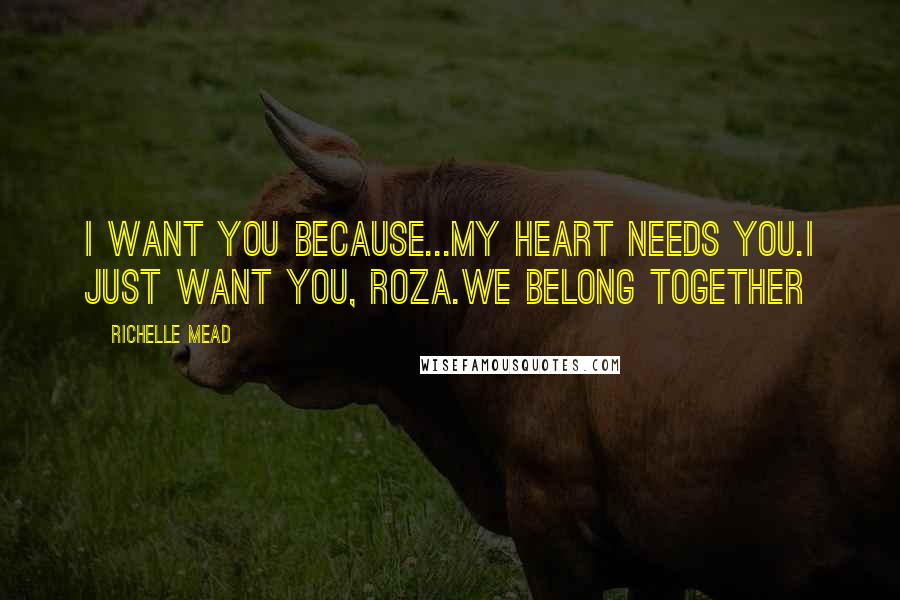 Richelle Mead Quotes: I want you because...My heart needs you.I just want you, Roza.We belong together