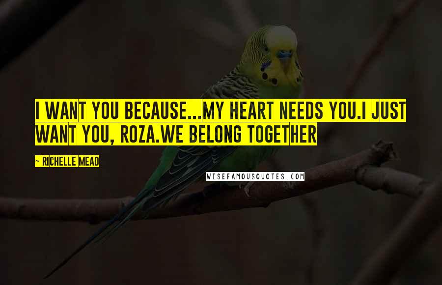 Richelle Mead Quotes: I want you because...My heart needs you.I just want you, Roza.We belong together