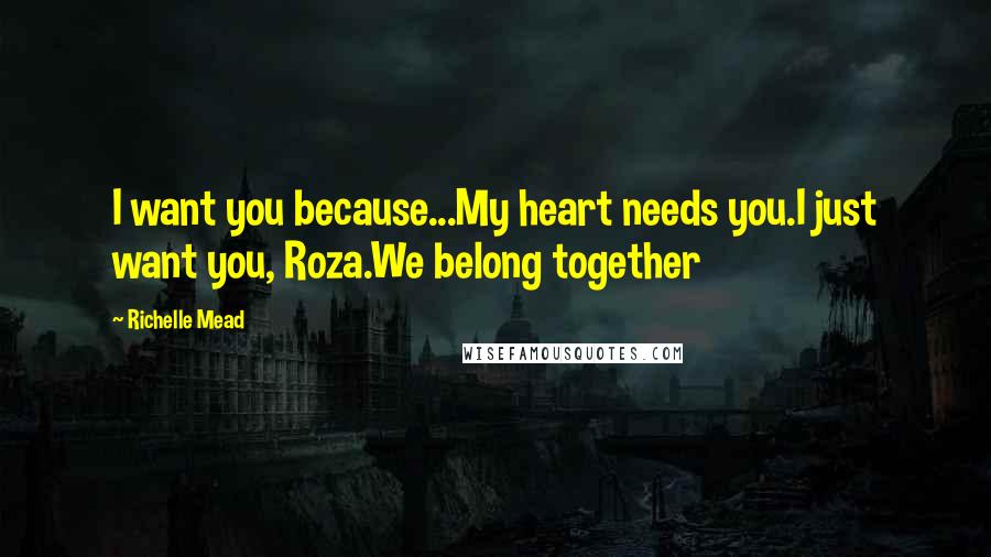 Richelle Mead Quotes: I want you because...My heart needs you.I just want you, Roza.We belong together