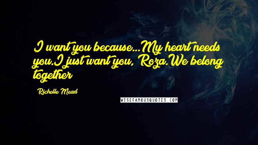 Richelle Mead Quotes: I want you because...My heart needs you.I just want you, Roza.We belong together